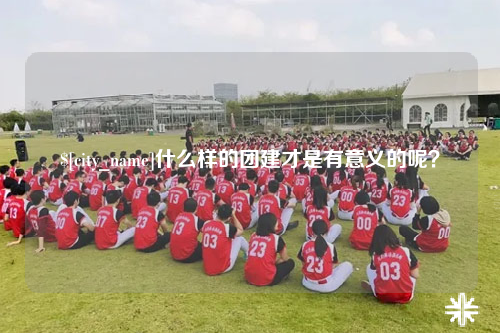 揭阳什么样的团建才是有意义的呢？