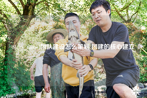 揭阳团队建设怎么策划 团建的核心建立