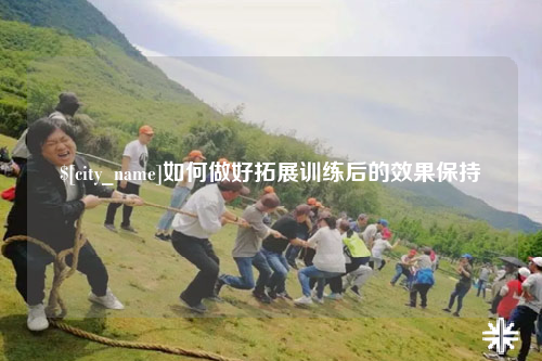 揭阳如何做好拓展训练后的效果保持